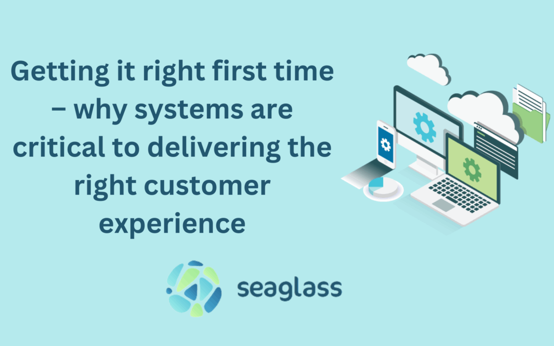 Getting it right first time – why systems are critical to delivering the right customer experience