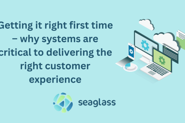 Getting it right first time – why systems are critical to delivering the right customer experience