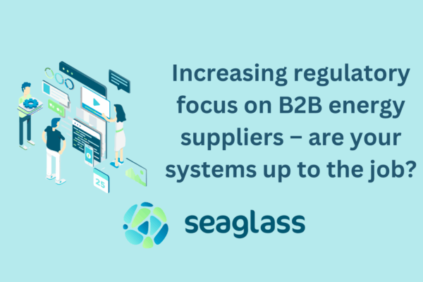 Increasing regulatory focus on B2B energy suppliers – are your systems up to the job?